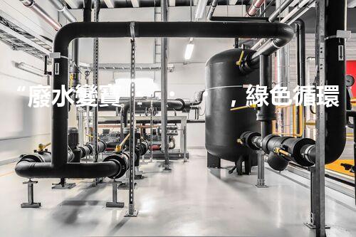 “廢水變寶，綠色循環(huán)，環(huán)保新篇章！”